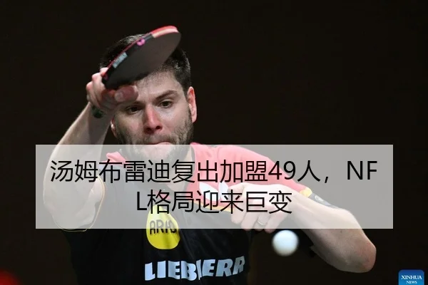 汤姆布雷迪复出加盟49人，NFL格局迎来巨变