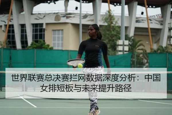 世界联赛总决赛拦网数据深度分析：中国女排短板与未来提升路径